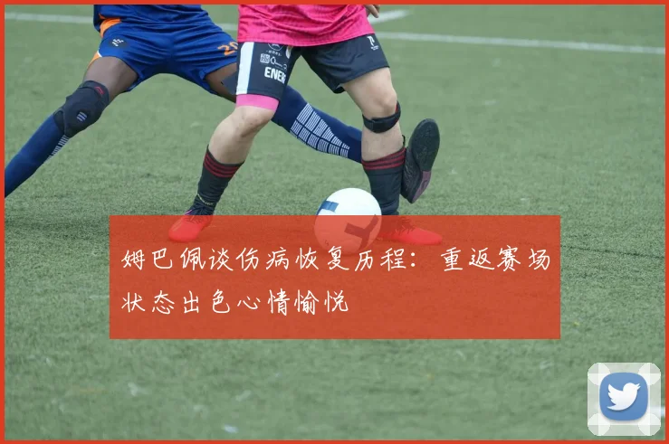 姆巴佩谈伤病恢复历程：重返赛场状态出色心情愉悦