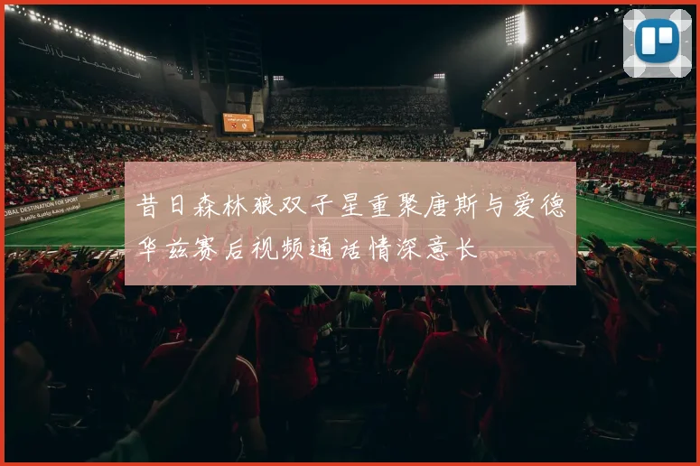 昔日森林狼双子星重聚唐斯与爱德华兹赛后视频通话情深意长