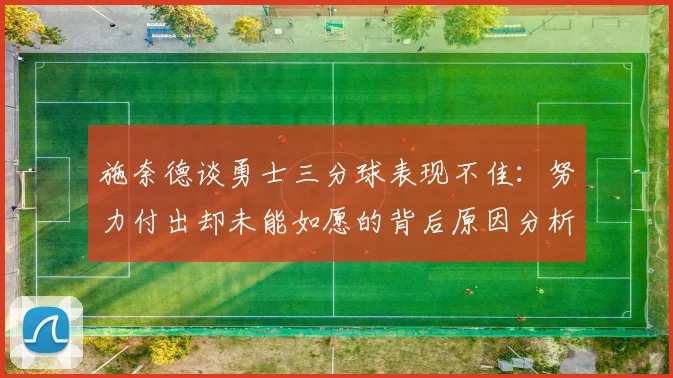 施奈德谈勇士三分球表现不佳：努力付出却未能如愿的背后原因分析