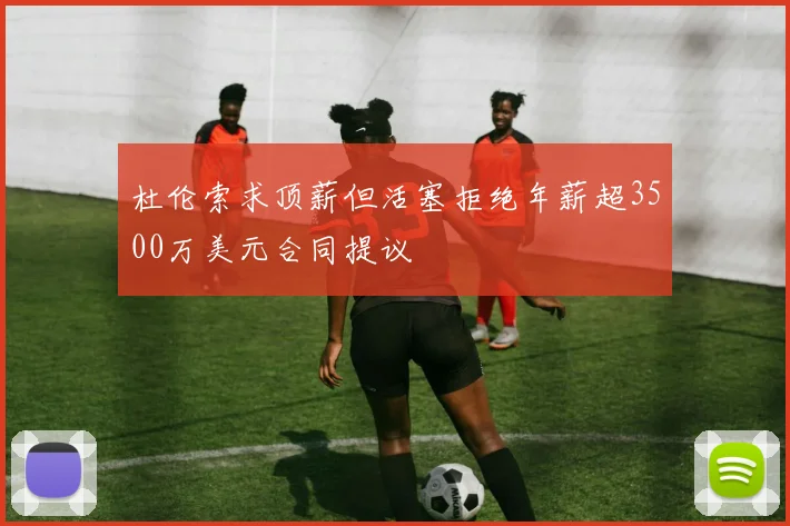 杜伦索求顶薪但活塞拒绝年薪超3500万美元合同提议