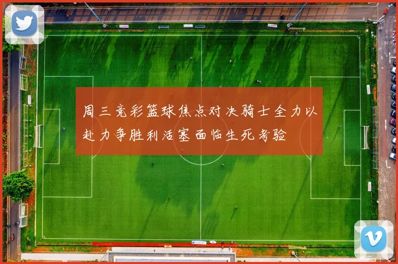 周三竞彩篮球焦点对决骑士全力以赴力争胜利活塞面临生死考验