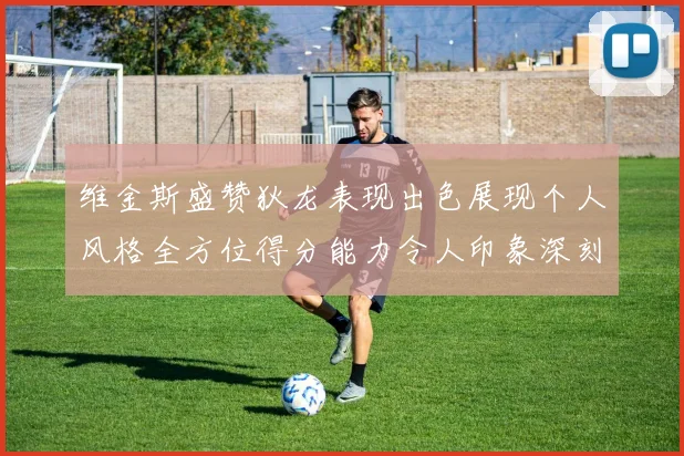 维金斯盛赞狄龙表现出色展现个人风格全方位得分能力令人印象深刻