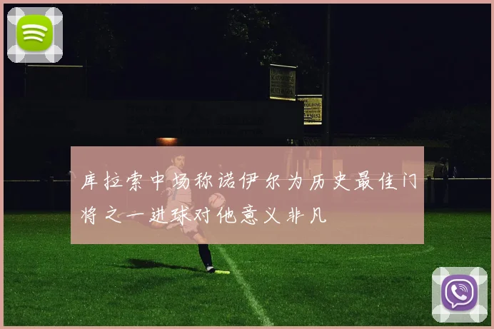 库拉索中场称诺伊尔为历史最佳门将之一进球对他意义非凡