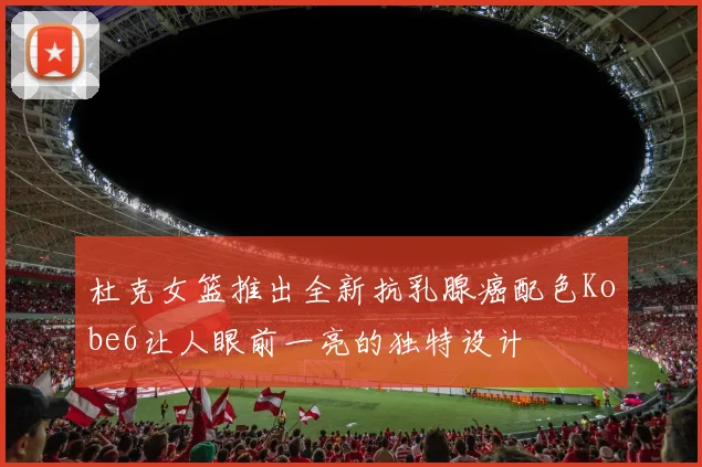 杜克女篮推出全新抗乳腺癌配色Kobe6让人眼前一亮的独特设计