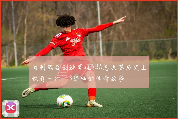 马刺能否创造奇迹NBA总决赛历史上仅有一次1-3逆转的传奇故事