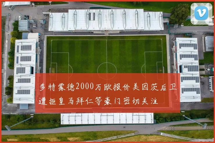 多特蒙德2000万欧报价美因茨后卫遭拒皇马拜仁等豪门密切关注