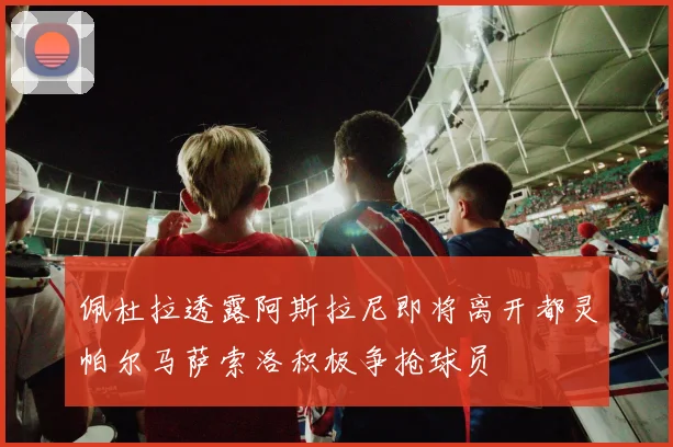 佩杜拉透露阿斯拉尼即将离开都灵帕尔马萨索洛积极争抢球员