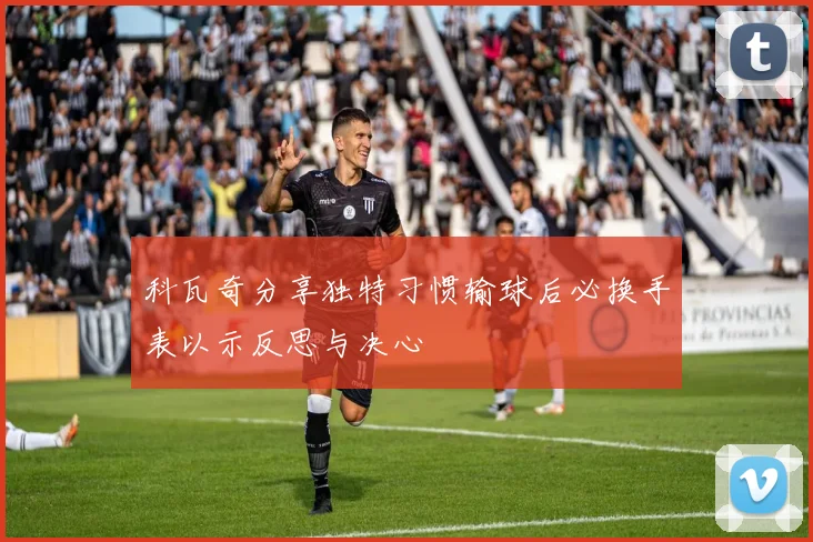 科瓦奇分享独特习惯输球后必换手表以示反思与决心