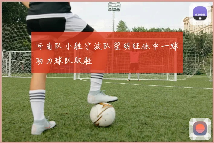 河南队小胜宁波队翟明旺独中一球助力球队取胜