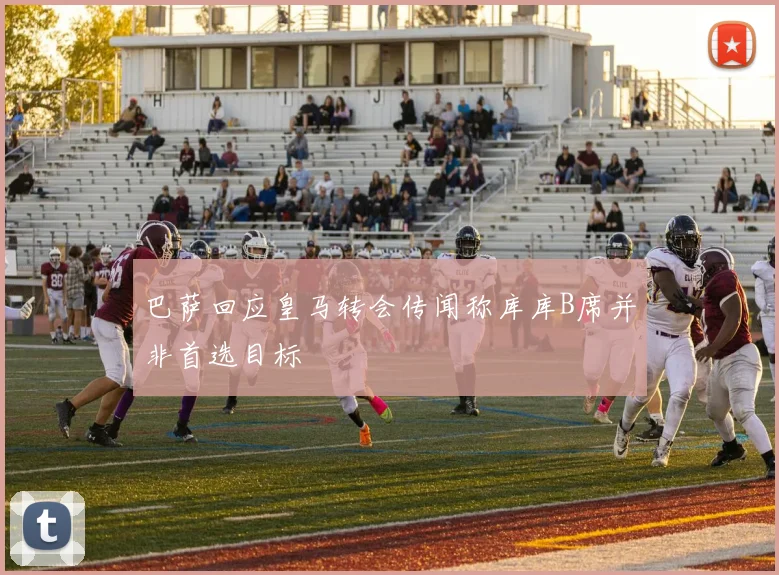 巴萨回应皇马转会传闻称库库B席并非首选目标