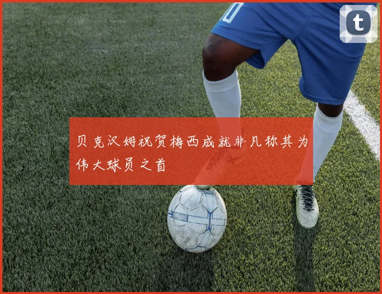 贝克汉姆祝贺梅西成就非凡称其为伟大球员之首