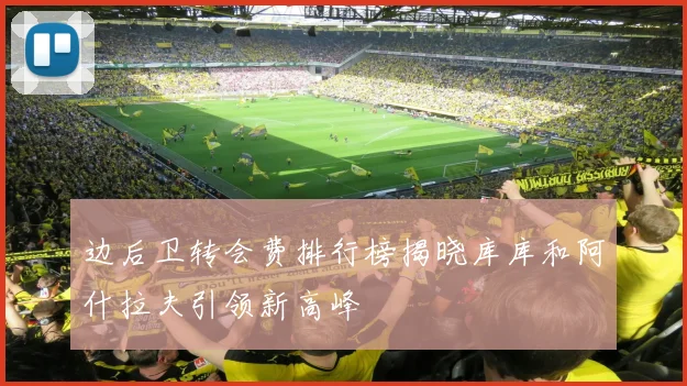 边后卫转会费排行榜揭晓库库和阿什拉夫引领新高峰