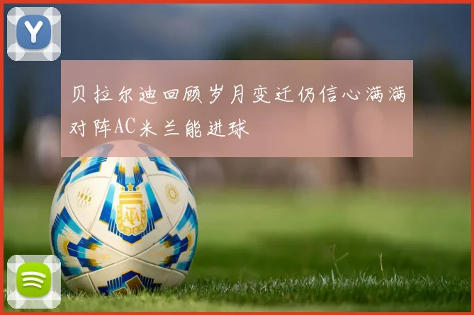 贝拉尔迪回顾岁月变迁仍信心满满对阵AC米兰能进球