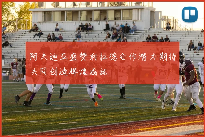 阿夫迪亚盛赞利拉德合作潜力期待共同创造辉煌成就