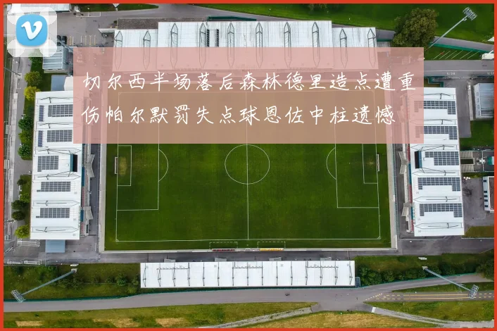 切尔西半场落后森林德里造点遭重伤帕尔默罚失点球恩佐中柱遗憾