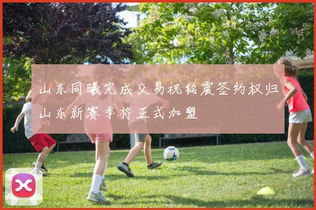 山东同曦完成交易祝铭震签约权归山东新赛季将正式加盟