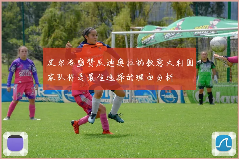皮尔洛盛赞瓜迪奥拉执教意大利国家队将是最佳选择的理由分析