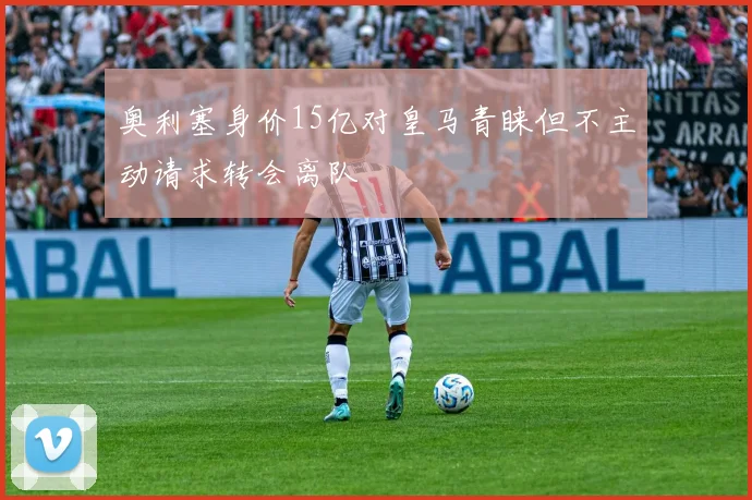 奥利塞身价15亿对皇马青睐但不主动请求转会离队
