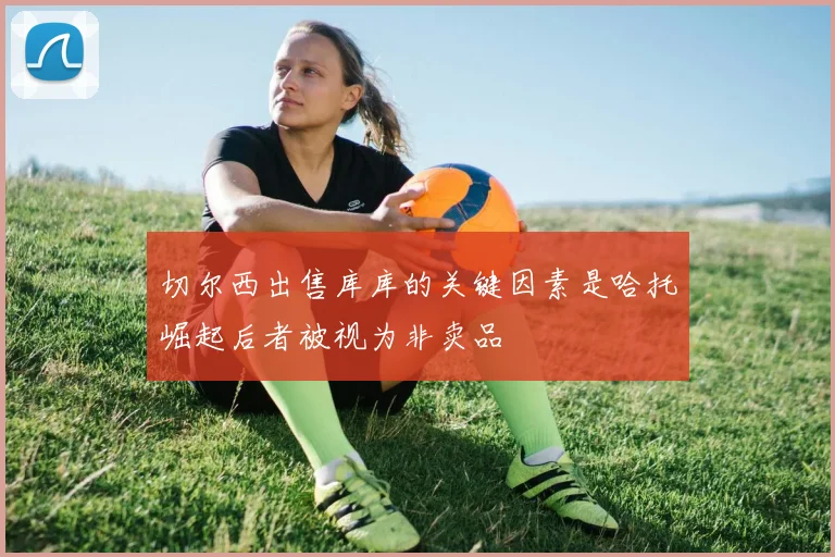 切尔西出售库库的关键因素是哈托崛起后者被视为非卖品