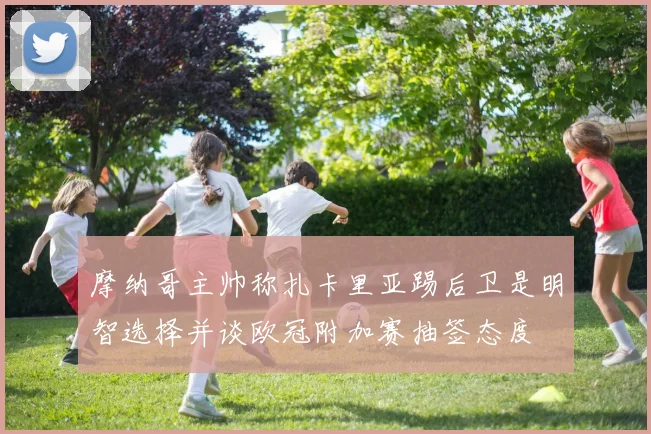摩纳哥主帅称扎卡里亚踢后卫是明智选择并谈欧冠附加赛抽签态度