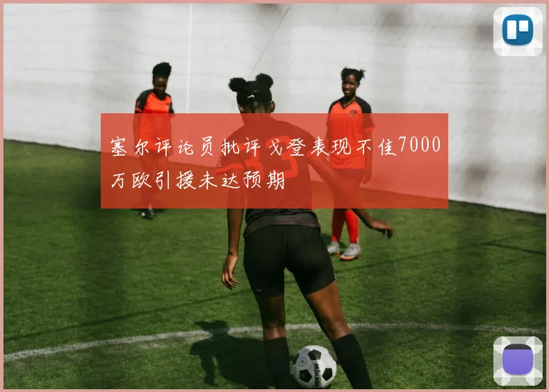 塞尔评论员批评戈登表现不佳7000万欧引援未达预期