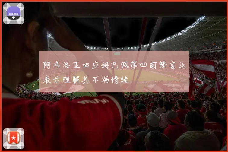 阿韦洛亚回应姆巴佩第四前锋言论表示理解其不满情绪