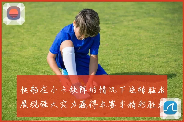 快船在小卡缺阵的情况下逆转猛龙展现强大实力赢得本赛季精彩胜利