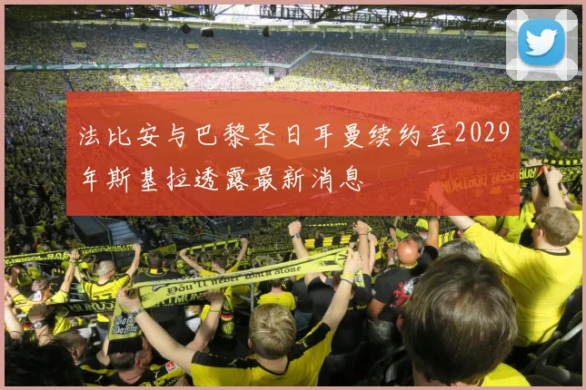 法比安与巴黎圣日耳曼续约至2029年斯基拉透露最新消息