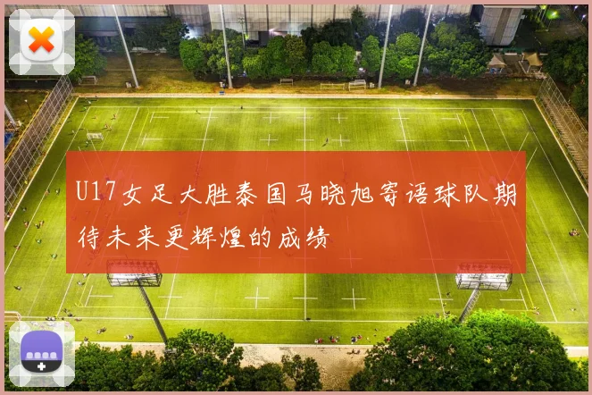 U17女足大胜泰国马晓旭寄语球队期待未来更辉煌的成绩