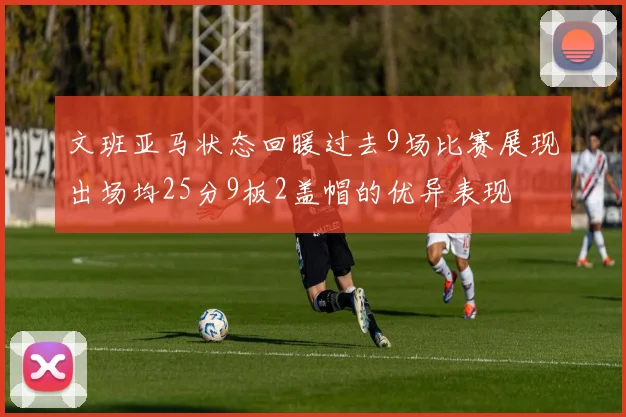 文班亚马状态回暖过去9场比赛展现出场均25分9板2盖帽的优异表现