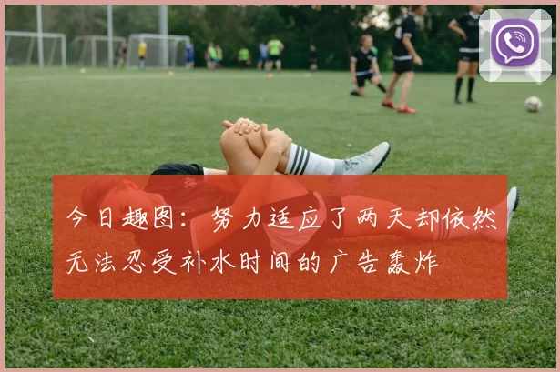 今日趣图：努力适应了两天却依然无法忍受补水时间的广告轰炸