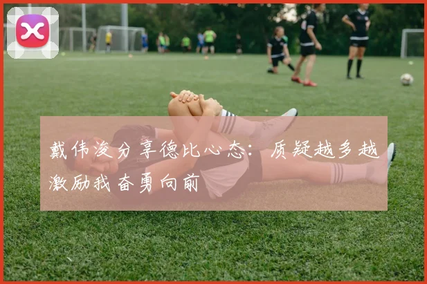 戴伟浚分享德比心态：质疑越多越激励我奋勇向前